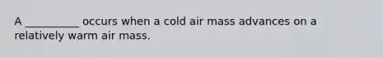 A __________ occurs when a cold air mass advances on a relatively warm air mass.