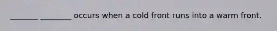 _______ ________ occurs when a cold front runs into a warm front.