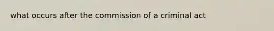 what occurs after the commission of a criminal act