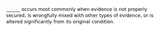 ______ occurs most commonly when evidence is not properly secured, is wrongfully mixed with other types of evidence, or is altered significantly from its original condition.