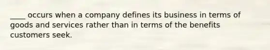 ____ occurs when a company defines its business in terms of goods and services rather than in terms of the benefits customers seek.