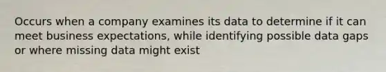 Occurs when a company examines its data to determine if it can meet business expectations, while identifying possible data gaps or where missing data might exist