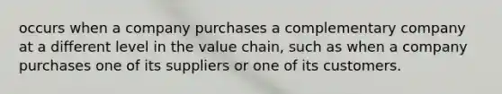 occurs when a company purchases a complementary company at a different level in the value chain, such as when a company purchases one of its suppliers or one of its customers.