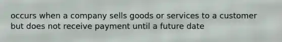 occurs when a company sells goods or services to a customer but does not receive payment until a future date