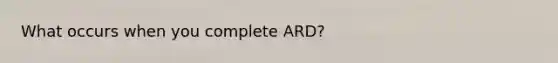 What occurs when you complete ARD?