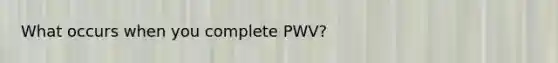 What occurs when you complete PWV?