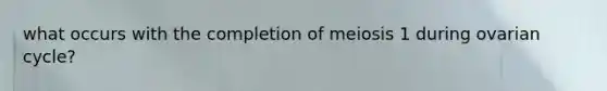 what occurs with the completion of meiosis 1 during ovarian cycle?