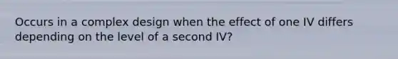 Occurs in a complex design when the effect of one IV differs depending on the level of a second IV?