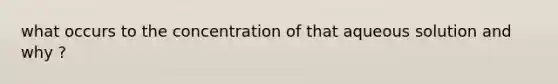 what occurs to the concentration of that aqueous solution and why ?