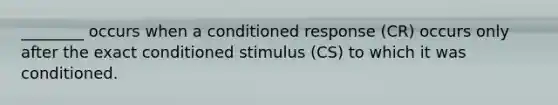 ________ occurs when a conditioned response (CR) occurs only after the exact conditioned stimulus (CS) to which it was conditioned.