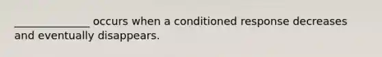 ______________ occurs when a conditioned response decreases and eventually disappears.