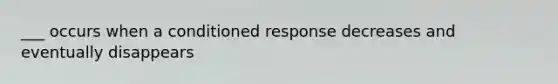 ___ occurs when a conditioned response decreases and eventually disappears