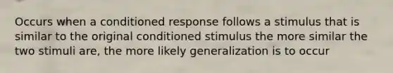 Occurs when a conditioned response follows a stimulus that is similar to the original conditioned stimulus the more similar the two stimuli are, the more likely generalization is to occur