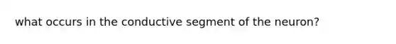 what occurs in the conductive segment of the neuron?