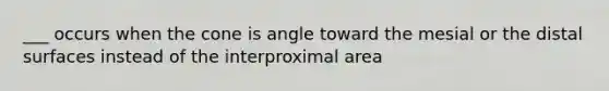 ___ occurs when the cone is angle toward the mesial or the distal surfaces instead of the interproximal area