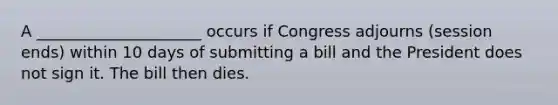 A _____________________ occurs if Congress adjourns (session ends) within 10 days of submitting a bill and the President does not sign it. The bill then dies.