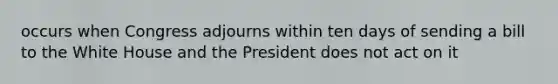 occurs when Congress adjourns within ten days of sending a bill to the White House and the President does not act on it