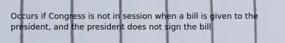 Occurs if Congress is not in session when a bill is given to the president, and the president does not sign the bill