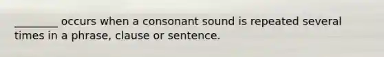 ________ occurs when a consonant sound is repeated several times in a phrase, clause or sentence.