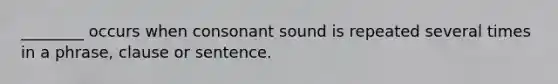 ________ occurs when consonant sound is repeated several times in a phrase, clause or sentence.