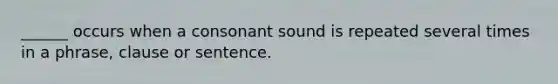 ______ occurs when a consonant sound is repeated several times in a phrase, clause or sentence.