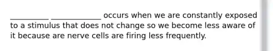 __________ _____________ occurs when we are constantly exposed to a stimulus that does not change so we become less aware of it because are nerve cells are firing less frequently.