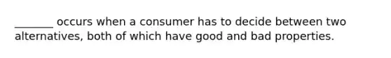 _______ occurs when a consumer has to decide between two​ alternatives, both of which have good and bad properties.