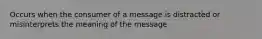 Occurs when the consumer of a message is distracted or misinterprets the meaning of the message