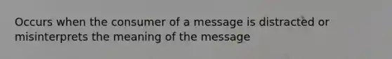 Occurs when the consumer of a message is distracted or misinterprets the meaning of the message