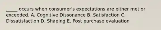 _____ occurs when consumer's expectations are either met or exceeded. A. Cognitive Dissonance B. Satisfaction C. Dissatisfaction D. Shaping E. Post purchase evaluation