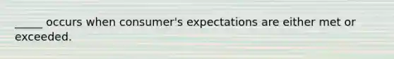 _____ occurs when consumer's expectations are either met or exceeded.