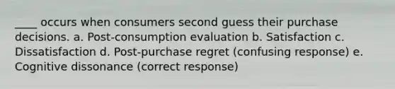 ____ occurs when consumers second guess their purchase decisions. a. Post-consumption evaluation b. Satisfaction c. Dissatisfaction d. Post-purchase regret (confusing response) e. Cognitive dissonance (correct response)