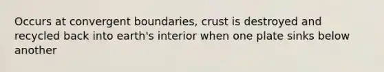 Occurs at convergent boundaries, crust is destroyed and recycled back into earth's interior when one plate sinks below another