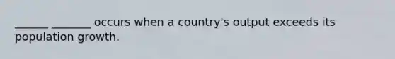 ______ _______ occurs when a country's output exceeds its population growth.