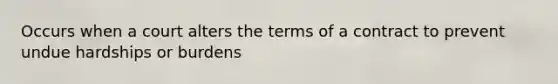 Occurs when a court alters the terms of a contract to prevent undue hardships or burdens