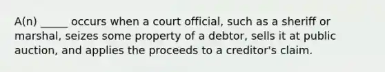 A(n) _____ occurs when a court official, such as a sheriff or marshal, seizes some property of a debtor, sells it at public auction, and applies the proceeds to a creditor's claim.