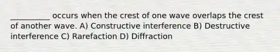 __________ occurs when the crest of one wave overlaps the crest of another wave. A) Constructive interference B) Destructive interference C) Rarefaction D) Diffraction