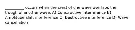 __________ occurs when the crest of one wave overlaps the trough of another wave. A) Constructive interference B) Amplitude shift interference C) Destructive interference D) Wave cancellation