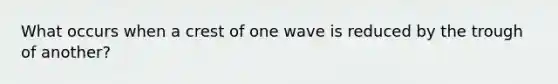 What occurs when a crest of one wave is reduced by the trough of another?