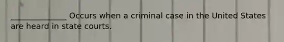 ______________ Occurs when a criminal case in the United States are heard in state courts.