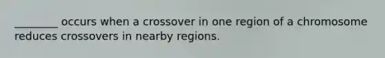 ________ occurs when a crossover in one region of a chromosome reduces crossovers in nearby regions.