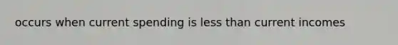 occurs when current spending is <a href='https://www.questionai.com/knowledge/k7BtlYpAMX-less-than' class='anchor-knowledge'>less than</a> current incomes