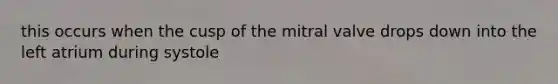 this occurs when the cusp of the mitral valve drops down into the left atrium during systole