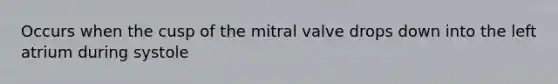 Occurs when the cusp of the mitral valve drops down into the left atrium during systole