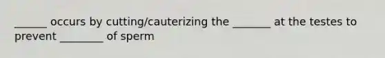 ______ occurs by cutting/cauterizing the _______ at the testes to prevent ________ of sperm