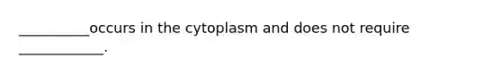 __________occurs in the cytoplasm and does not require ____________.