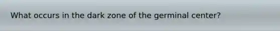 What occurs in the dark zone of the germinal center?