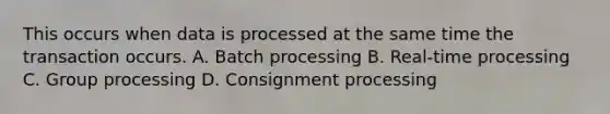 This occurs when data is processed at the same time the transaction occurs. A. Batch processing B. Real-time processing C. Group processing D. Consignment processing