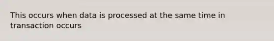 This occurs when data is processed at the same time in transaction occurs