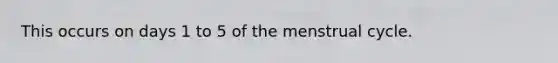 This occurs on days 1 to 5 of the menstrual cycle.